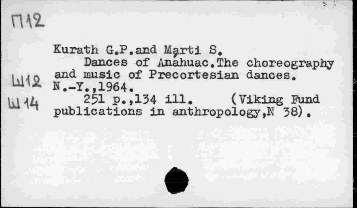 ﻿па
U11JL
bi<A
Kurath G.P.and Mçprtl S.
Dances of Anahuac.The choreography and music of Precortesian dances. N.-Y.,1964.
25I p.,134 ill. (Viking Fund publications in anthropology,К 38) .